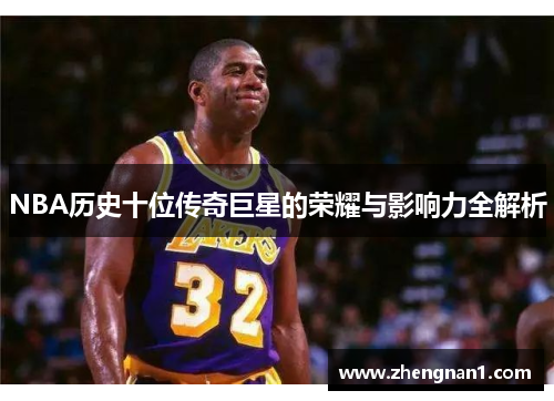 NBA历史十位传奇巨星的荣耀与影响力全解析